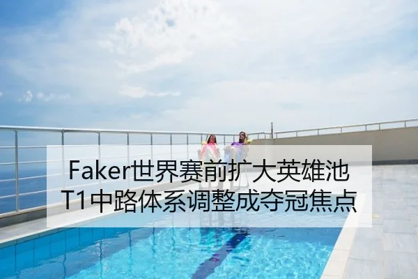 Faker世界赛前扩大英雄池 T1中路体系调整成夺冠焦点