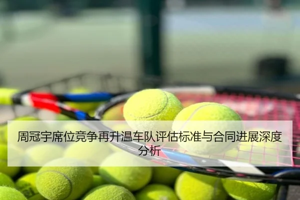 周冠宇席位竞争再升温车队评估标准与合同进展深度分析