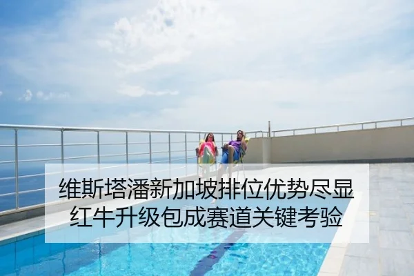 维斯塔潘新加坡排位优势尽显 红牛升级包成赛道关键考验