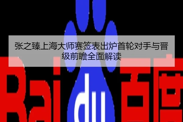 张之臻上海大师赛签表出炉首轮对手与晋级前瞻全面解读
